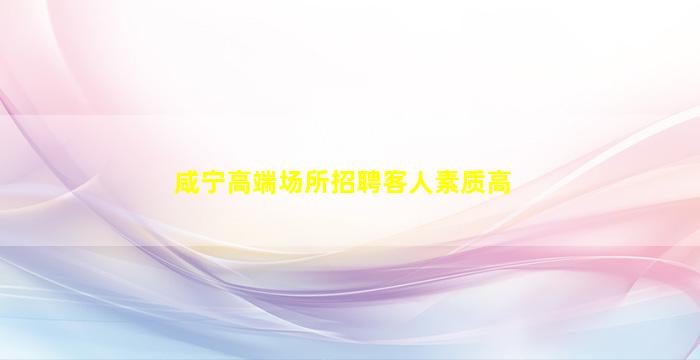 咸宁高端场所招聘客人素质高